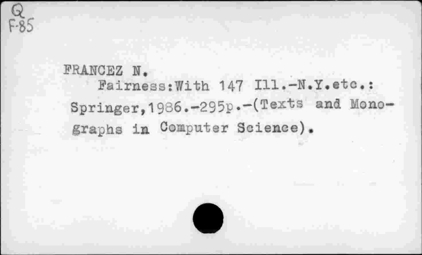 ﻿Q..
RS
FRANCEZ N.
Fairness:With 147 Ill.-N.Y.etc.: Springer,1986.-295p.-(Texts ani Monographs in Computer Science).